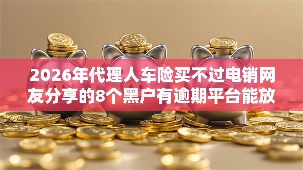 2026年代理人车险买不过电销网友分享的8个黑户有逾期平台能放款我觉得不错！