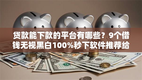 贷款能下款的平台有哪些?9个借钱无视黑白100%秒下软件推荐给你 贷款能下款的平台有哪些?9个借钱无视黑白100%秒下软件推荐给你
