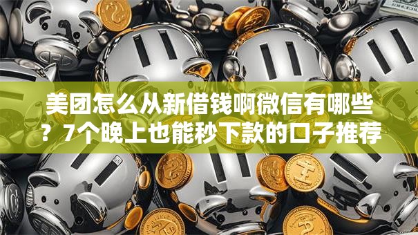美团怎么从新借钱啊微信有哪些？7个晚上也能秒下款的口子推荐给你