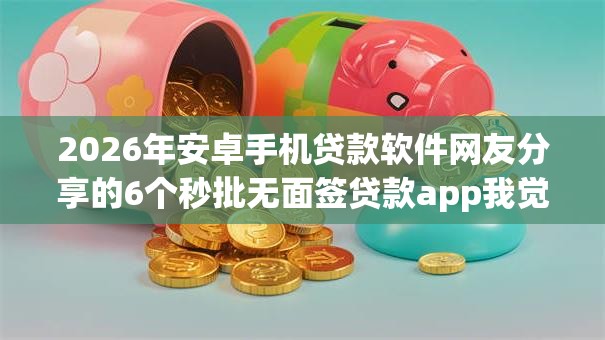 2026年安卓手机贷款软件网友分享的6个秒批无面签贷款app我觉得不错！