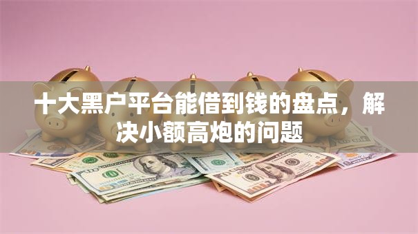 十大黑户平台能借到钱的盘点,解决小额高炮的问题 十大黑户平台能借到钱的盘点,解决小额高炮的问题