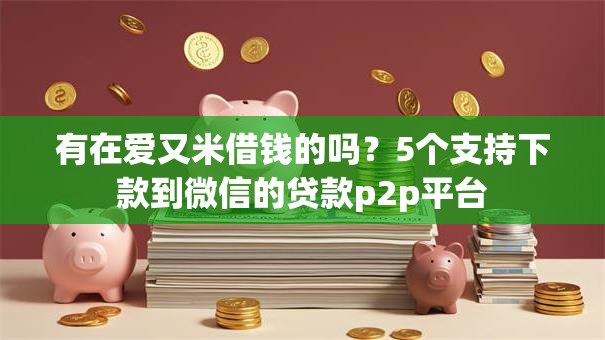 有在爱又米借钱的吗？5个支持下款到微信的贷款p2p平台