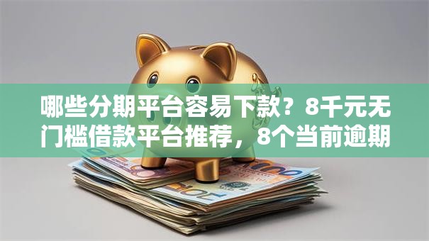 哪些分期平台容易下款？8千元无门槛借款平台推荐，8个当前逾期了必下的口子盘点