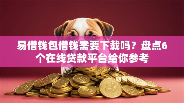 易借钱包借钱需要下载吗?盘点6个在线贷款平台给你参考 易借钱包借钱需要下载吗?盘点6个在线贷款平台给你参考