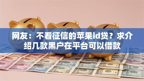 网友：不看征信的苹果id贷？求介绍几款黑户在平台可以借款