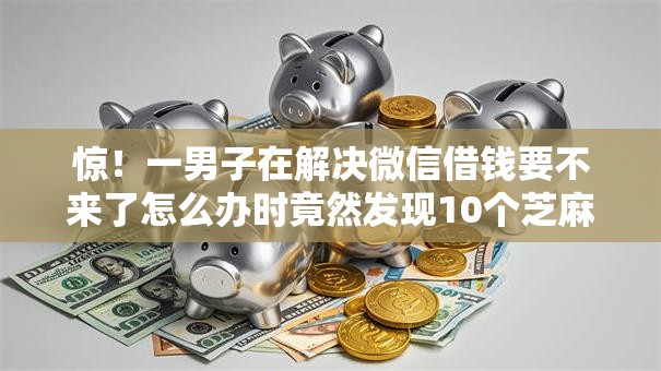 惊!一男子在解决微信借钱要不来了怎么办时竟然发现10个芝麻分负面借款的口子,事后分享了出来 惊!一男子在解决微信借钱要不来了怎么办时竟然发现10个芝麻分负面借款的口子,事后分享了出来