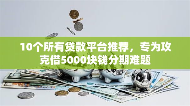 10个所有贷款平台推荐，专为攻克借5000块钱分期难题