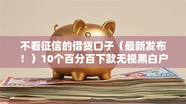 不看征信的借贷口子（最新发布！）10个百分百下款无视黑白户网贷软件