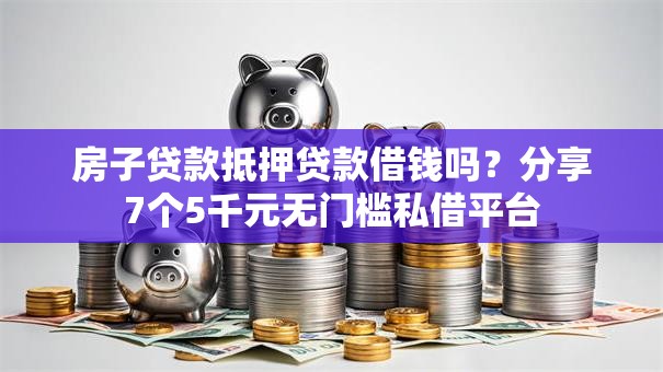 房子贷款抵押贷款借钱吗？分享7个5千元无门槛私借平台