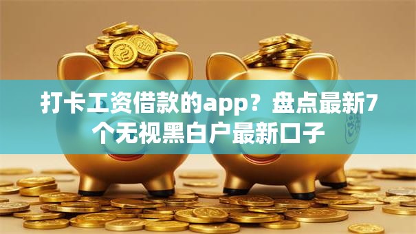 打卡工资借款的app？盘点最新7个无视黑白户最新口子
