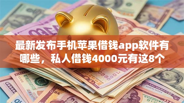 最新发布手机苹果借钱app软件有哪些，私人借钱4000元有这8个渠道