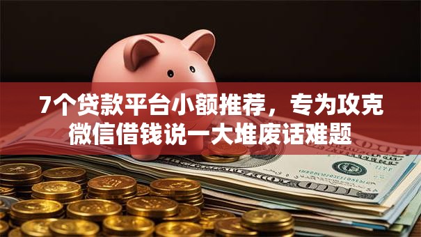 7个贷款平台小额推荐，专为攻克微信借钱说一大堆废话难题