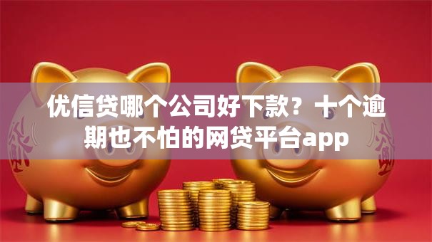 优信贷哪个公司好下款？十个逾期也不怕的网贷平台app