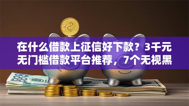 在什么借款上征信好下款？3千元无门槛借款平台推荐，7个无视黑白100%秒下网贷盘点