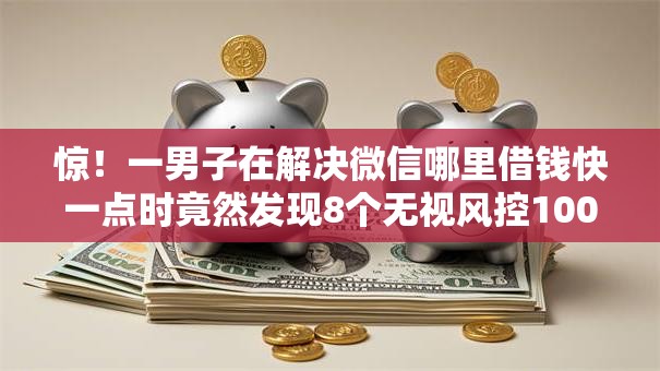 惊!一男子在解决微信哪里借钱快一点时竟然发现8个无视风控10000必下口子,事后分享了出来 惊!一男子在解决微信哪里借钱快一点时竟然发现8个无视风控10000必下口子,事后分享了出来