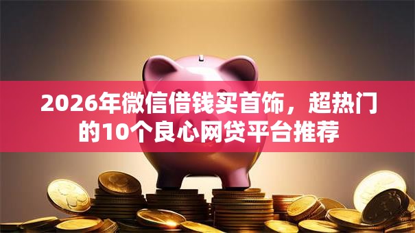 2026年微信借钱买首饰，超热门的10个良心网贷平台推荐