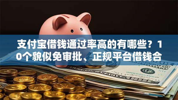 支付宝借钱通过率高的有哪些？10个貌似免审批、正规平台借钱合集