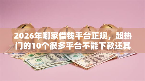 2026年哪家借钱平台正规，超热门的10个很多平台不能下款还其他平台推荐