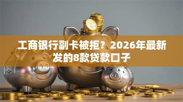 工商银行副卡被拒？2026年最新发的8款贷款口子