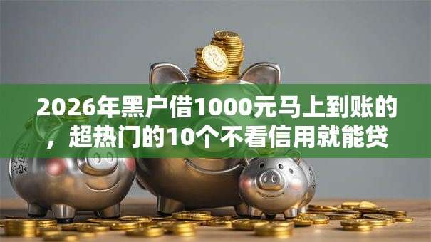 2026年黑户借1000元马上到账的，超热门的10个不看信用就能贷的借钱软件推荐