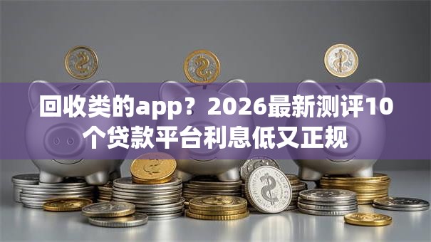 回收类的app？2026最新测评10个贷款平台利息低又正规