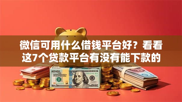 微信可用什么借钱平台好?看看这7个贷款平台有没有能下款的 微信可用什么借钱平台好?看看这7个贷款平台有没有能下款的