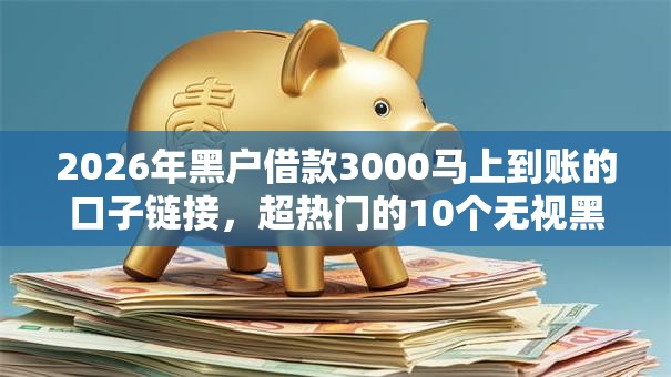 2026年黑户借款3000马上到账的口子链接，超热门的10个无视黑白的网贷平台推荐