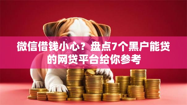 微信借钱小心？盘点7个黑户能贷的网贷平台给你参考