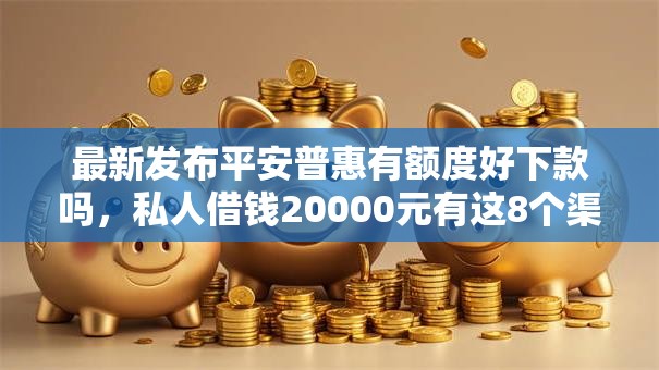 最新发布平安普惠有额度好下款吗，私人借钱20000元有这8个渠道