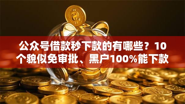 公众号借款秒下款的有哪些？10个貌似免审批、黑户100%能下款的平台合集