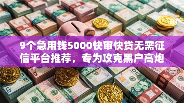 9个急用钱5000快审快贷无需征信平台推荐，专为攻克黑户高炮贷难题