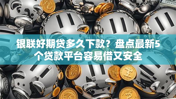 银联好期贷多久下款?盘点最新5个贷款平台容易借又安全 银联好期贷多久下款?盘点最新5个贷款平台容易借又安全