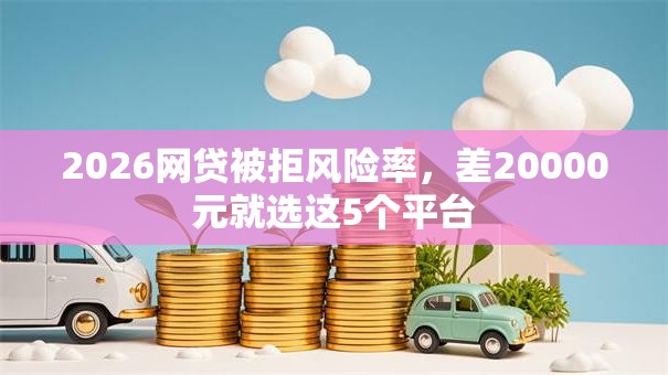 2026网贷被拒风险率,差20000元就选这5个平台 2026网贷被拒风险率,差20000元就选这5个平台