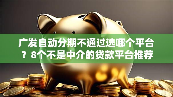 广发自动分期不通过选哪个平台？8个不是中介的贷款平台推荐