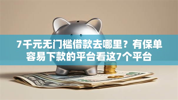 7千元无门槛借款去哪里？有保单容易下款的平台看这7个平台