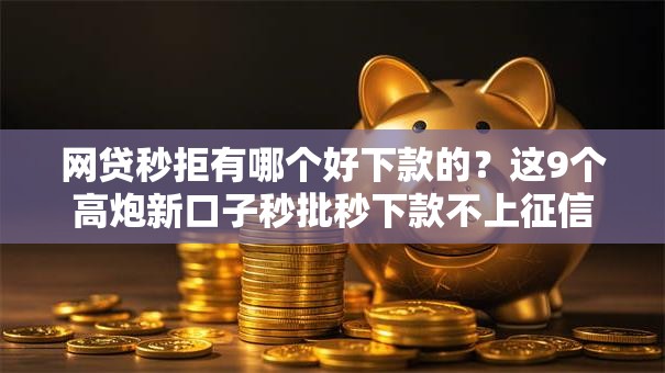 网贷秒拒有哪个好下款的？这9个高炮新口子秒批秒下款不上征信不用还的值得一试