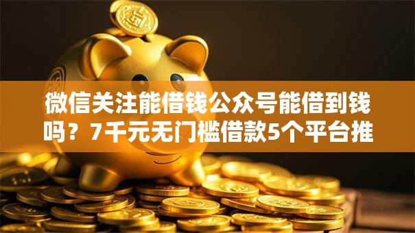 微信关注能借钱公众号能借到钱吗?7千元无门槛借款5个平台推荐 微信关注能借钱公众号能借到钱吗?7千元无门槛借款5个平台推荐