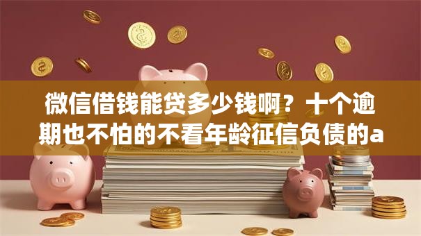 微信借钱能贷多少钱啊?十个逾期也不怕的不看年龄征信负债的app 微信借钱能贷多少钱啊?十个逾期也不怕的不看年龄征信负债的app
