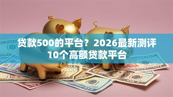 贷款500的平台?2026最新测评10个高额贷款平台 贷款500的平台?2026最新测评10个高额贷款平台