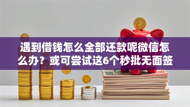 遇到借钱怎么全部还款呢微信怎么办?或可尝试这6个秒批无面签贷款平台 遇到借钱怎么全部还款呢微信怎么办?或可尝试这6个秒批无面签贷款平台