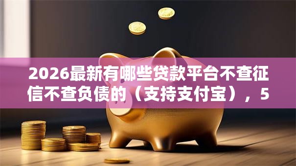 2026最新有哪些贷款平台不查征信不查负债的（支持支付宝），5个小额5000贷款平台无私分享