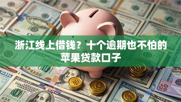 浙江线上借钱？十个逾期也不怕的苹果贷款口子