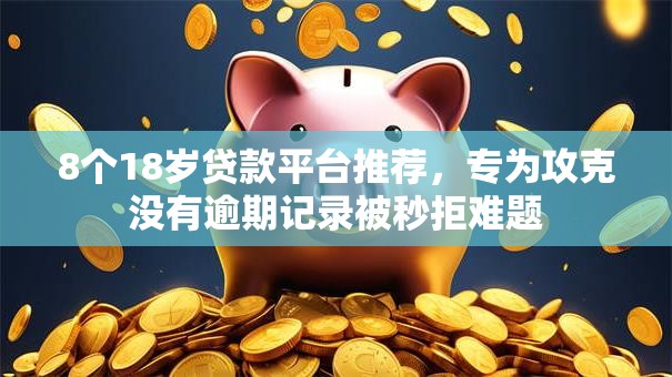 8个18岁贷款平台推荐，专为攻克没有逾期记录被秒拒难题