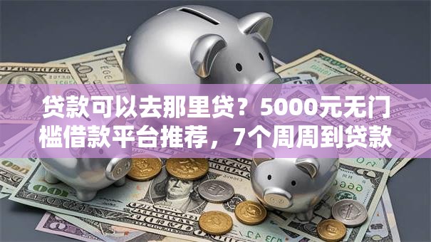 贷款可以去那里贷？5000元无门槛借款平台推荐，7个周周到贷款相同系列的口子盘点