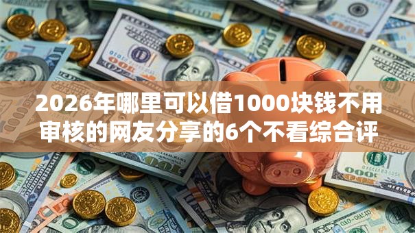 2026年哪里可以借1000块钱不用审核的网友分享的6个不看综合评分额度高下款快平台我觉得不错！