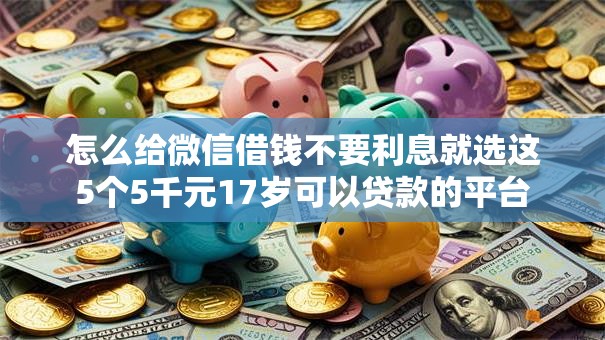 怎么给微信借钱不要利息就选这5个5千元17岁可以贷款的平台