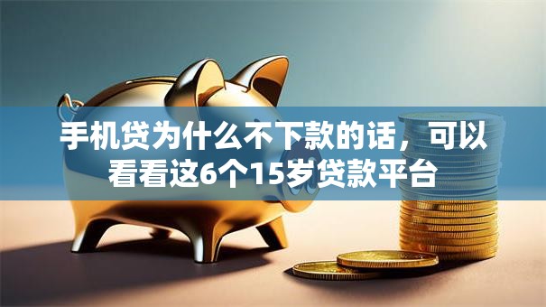 手机贷为什么不下款的话，可以看看这6个15岁贷款平台