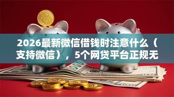 2026最新微信借钱时注意什么(支持微信),5个网贷平台正规无私分享 2026最新微信借钱时注意什么(支持微信),5个网贷平台正规无私分享