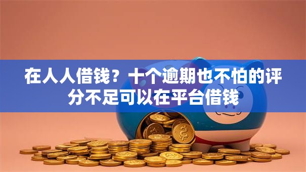 在人人借钱？十个逾期也不怕的评分不足可以在平台借钱