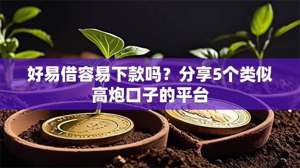 好易借容易下款吗？分享5个类似高炮口子的平台